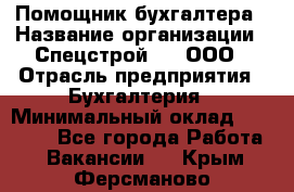 Помощник бухгалтера › Название организации ­ Спецстрой-31, ООО › Отрасль предприятия ­ Бухгалтерия › Минимальный оклад ­ 20 000 - Все города Работа » Вакансии   . Крым,Ферсманово